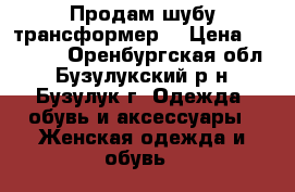 Продам шубу трансформер. › Цена ­ 15 000 - Оренбургская обл., Бузулукский р-н, Бузулук г. Одежда, обувь и аксессуары » Женская одежда и обувь   